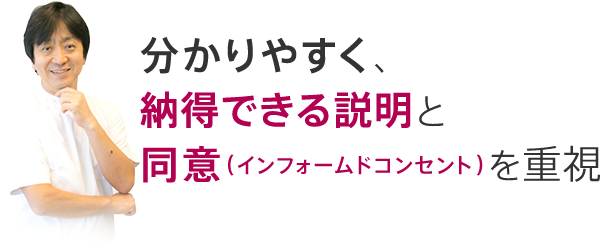 分かりやすく、納得できる説明と同意（インフォームドコンセント）を重視