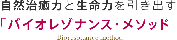 自然治癒力と生命力を引き出す「バイオレゾナンス・メソッド」