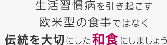 生活習慣病を引き起こす欧米型の食事ではなく伝統を大切にした和食にしましょう