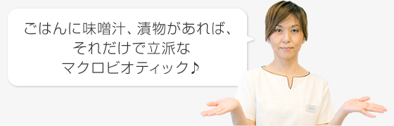 ごはんに味噌汁、漬物があれば、それだけで立派なマクロビオティック♪