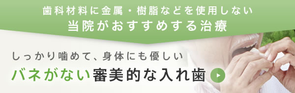 歯科材料に金属・樹脂などを使用しない。当院がおすすめする治療。しっかり噛めて、身体にも優しい、バネがない審美的な入れ歯