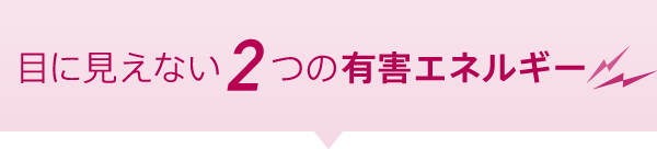 目に見えない2つの有害エネルギー