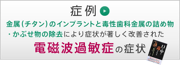 「症例」チタンインプラントや毒性歯科金属の詰め物・かぶせ物の除去により症状が著しく改善された電磁波過敏症の症状