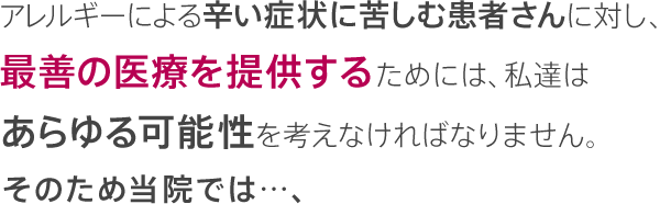 アレルギーによる辛い症状に苦しむ患者さんに対し、最善の医療を提供するためには、私達はあらゆる可能性を考えなければなりません。