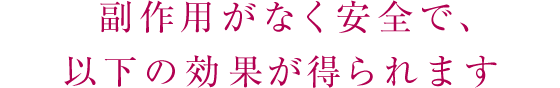 副作用がなく安全で、以下の効果が得られます