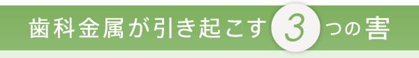 歯科金属が引き起こす3つの害