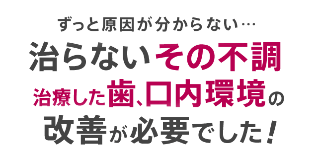 ずっと原因が分からない…、治らないその不調、治療した歯、口内環境の改善が必要でした！